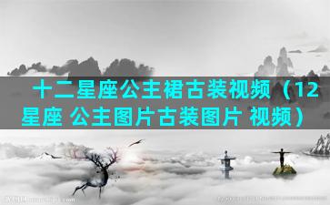 十二星座公主裙古装视频（12星座 公主图片古装图片 视频）